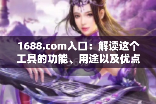1688.com入口：解读这个工具的功能、用途以及优点