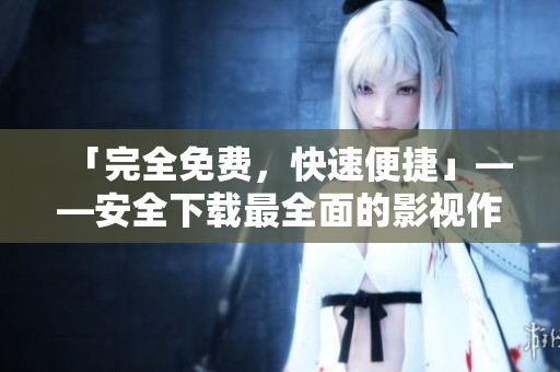 「完全免费，快速便捷」——安全下载最全面的影视作品