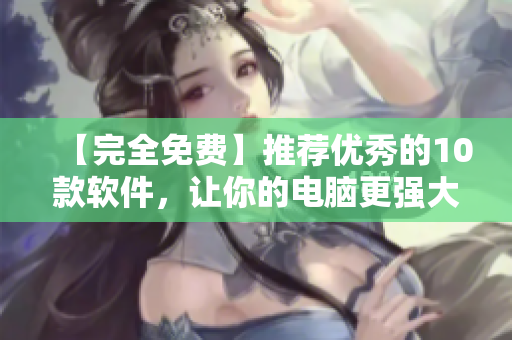 【完全免费】推荐优秀的10款软件，让你的电脑更强大！
