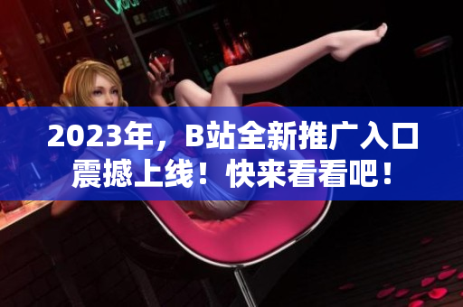 2023年，B站全新推广入口震撼上线！快来看看吧！