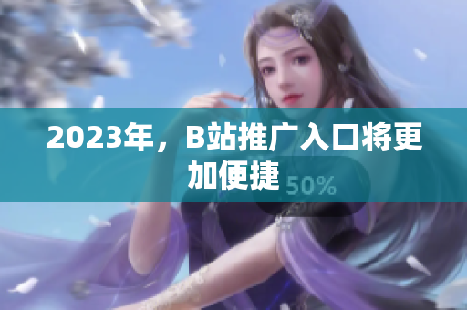 2023年，B站推广入口将更加便捷