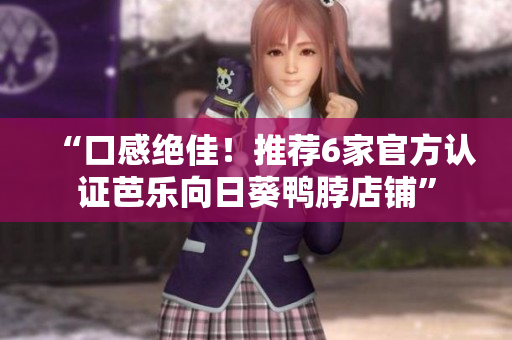 “口感绝佳！推荐6家官方认证芭乐向日葵鸭脖店铺”