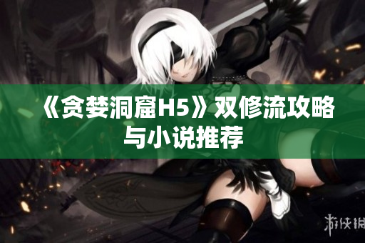 《贪婪洞窟H5》双修流攻略与小说推荐