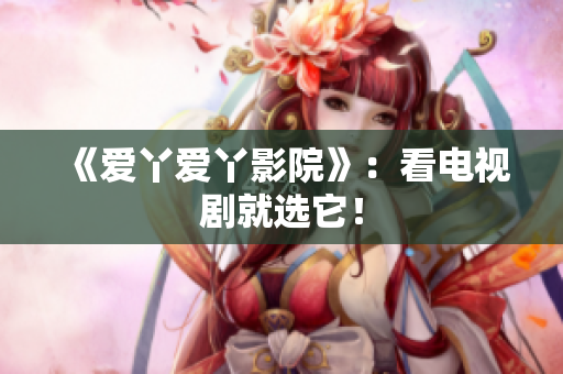 《爱丫爱丫影院》：看电视剧就选它！