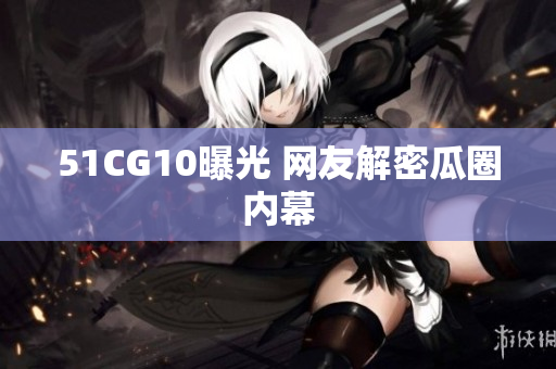 51CG10曝光 网友解密瓜圈内幕