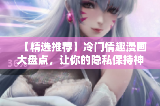 【精选推荐】冷门情趣漫画大盘点，让你的隐私保持神秘感！