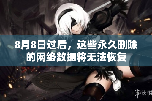8月8日过后，这些永久删除的网络数据将无法恢复
