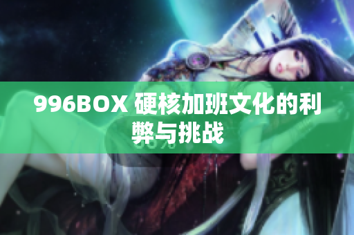 996BOX 硬核加班文化的利弊与挑战
