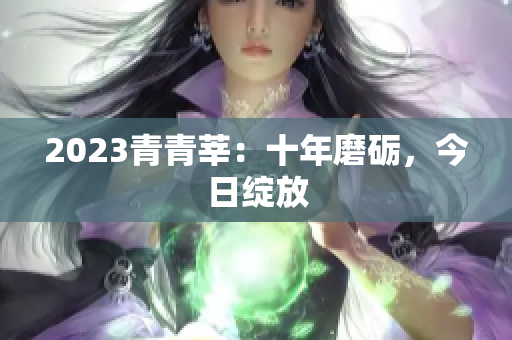2023青青莘：十年磨砺，今日绽放