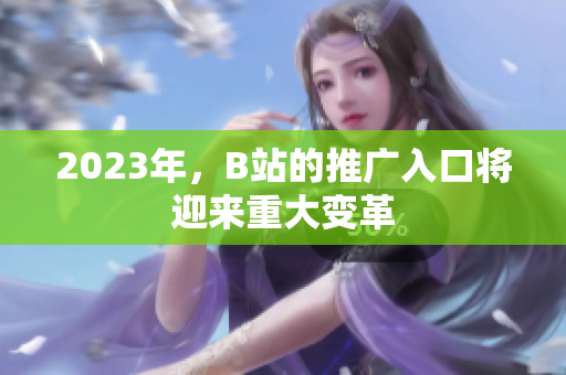 2023年，B站的推广入口将迎来重大变革