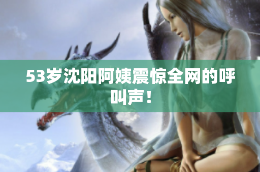 53岁沈阳阿姨震惊全网的呼叫声！