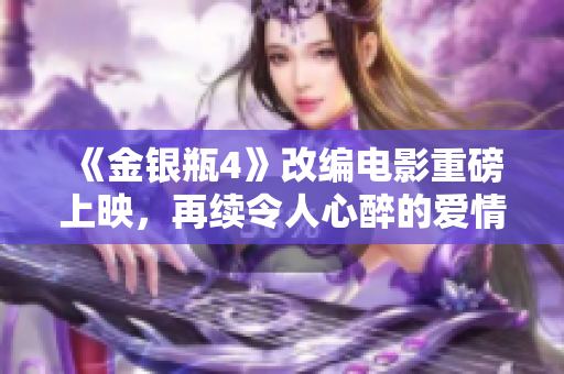 《金银瓶4》改编电影重磅上映，再续令人心醉的爱情故事！