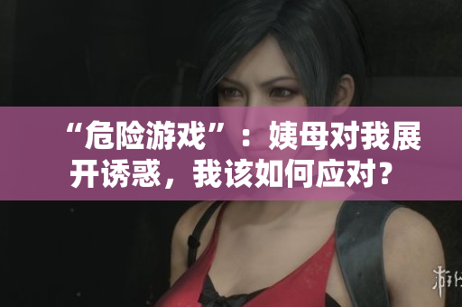 “危险游戏”：姨母对我展开诱惑，我该如何应对？