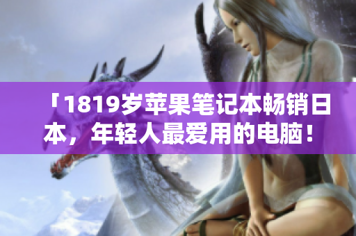 「1819岁苹果笔记本畅销日本，年轻人最爱用的电脑！」