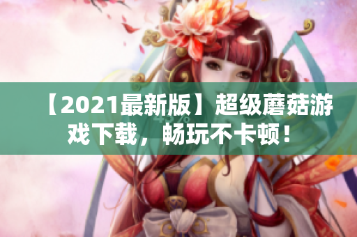 【2021最新版】超级蘑菇游戏下载，畅玩不卡顿！