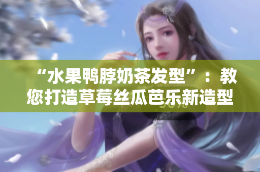 “水果鸭脖奶茶发型”：教您打造草莓丝瓜芭乐新造型