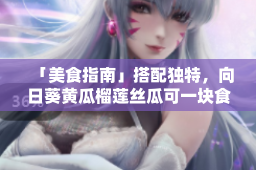 「美食指南」搭配独特，向日葵黄瓜榴莲丝瓜可一块食用？