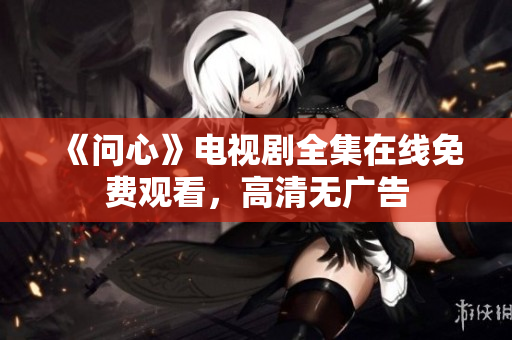 《问心》电视剧全集在线免费观看，高清无广告