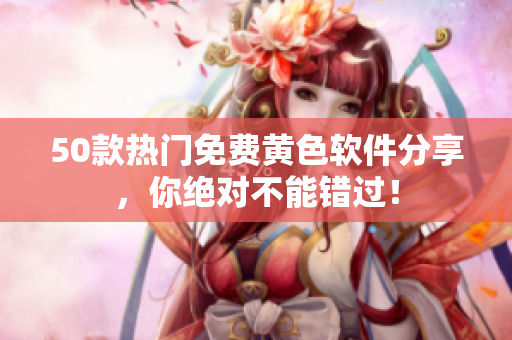 50款热门免费黄色软件分享，你绝对不能错过！