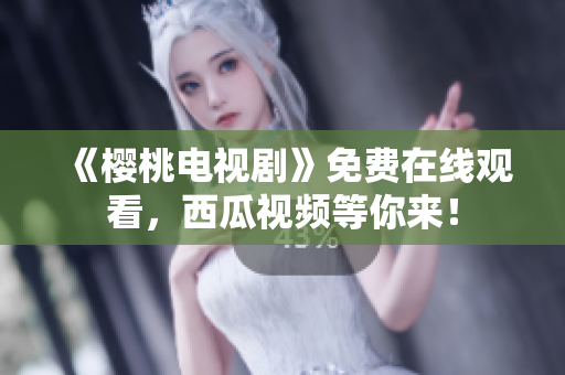 《樱桃电视剧》免费在线观看，西瓜视频等你来！