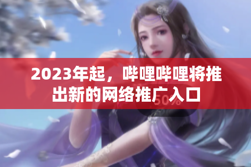 2023年起，哔哩哔哩将推出新的网络推广入口