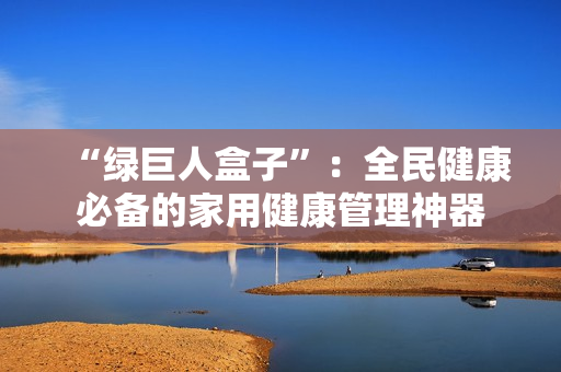 “绿巨人盒子”：全民健康必备的家用健康管理神器