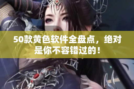 50款黄色软件全盘点，绝对是你不容错过的！