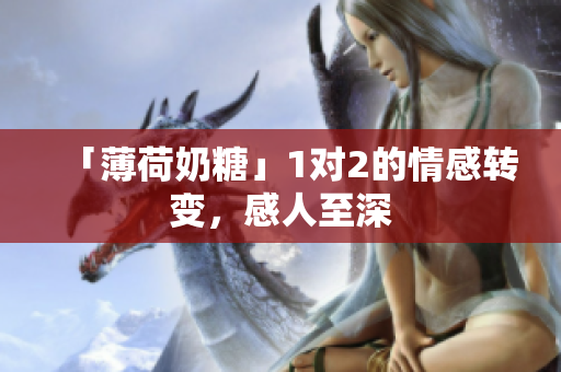 「薄荷奶糖」1对2的情感转变，感人至深