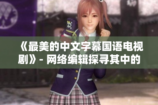 《最美的中文字幕国语电视剧》- 网络编辑探寻其中的魅力