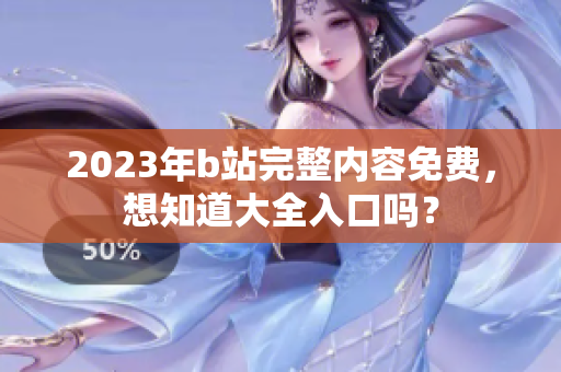 2023年b站完整内容免费，想知道大全入口吗？