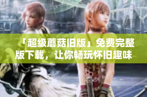「超级蘑菇旧版」免费完整版下载，让你畅玩怀旧趣味