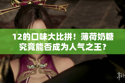 12的口味大比拼！薄荷奶糖究竟能否成为人气之王？