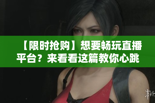 【限时抢购】想要畅玩直播平台？来看看这篇教你心跳直播的文章吧！