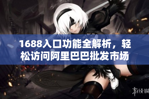 1688入口功能全解析，轻松访问阿里巴巴批发市场