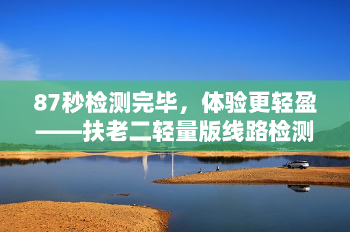 87秒检测完毕，体验更轻盈——扶老二轻量版线路检测!