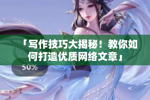 「写作技巧大揭秘！教你如何打造优质网络文章」