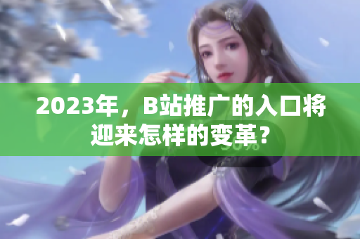 2023年，B站推广的入口将迎来怎样的变革？