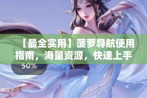 【最全实用】菠萝导航使用指南，海量资源，快速上手！