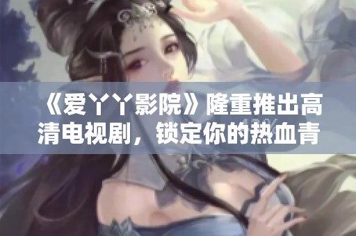 《爱丫丫影院》隆重推出高清电视剧，锁定你的热血青春！