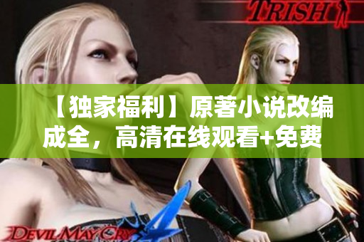 【独家福利】原著小说改编成全，高清在线观看+免费下载！