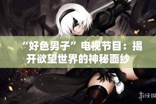“好色男子”电视节目：揭开欲望世界的神秘面纱