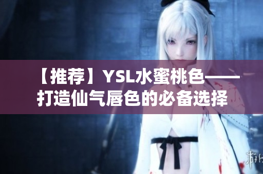 【推荐】YSL水蜜桃色——打造仙气唇色的必备选择