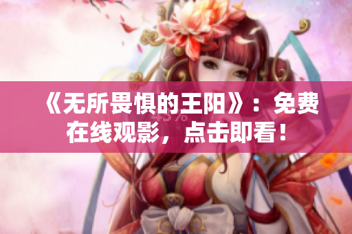 《无所畏惧的王阳》：免费在线观影，点击即看！