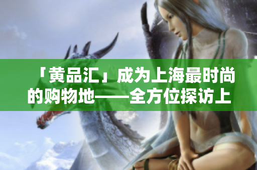 「黄品汇」成为上海最时尚的购物地——全方位探访上海新地标
