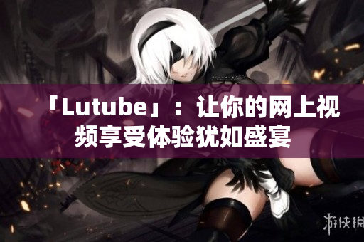 「Lutube」：让你的网上视频享受体验犹如盛宴