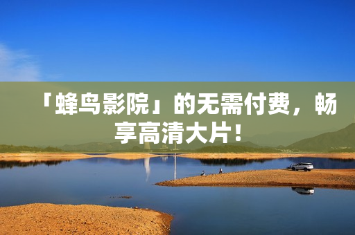 「蜂鸟影院」的无需付费，畅享高清大片！