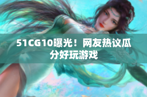 51CG10曝光！网友热议瓜分好玩游戏