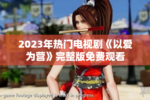2023年热门电视剧《以爱为营》完整版免费观看