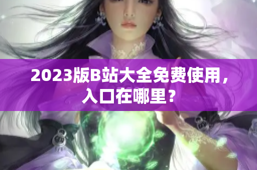 2023版B站大全免费使用，入口在哪里？