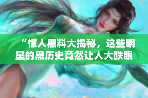 “惊人黑料大揭秘，这些明星的黑历史竟然让人大跌眼镜！”